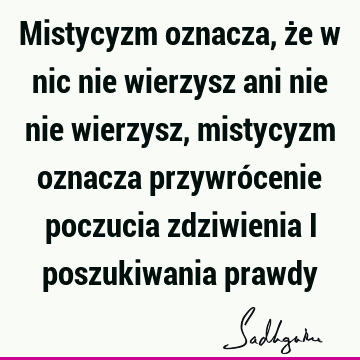 Mistycyzm oznacza, że w nic nie wierzysz ani nie nie wierzysz, mistycyzm oznacza przywrócenie poczucia zdziwienia i poszukiwania