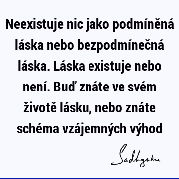 Neexistuje nic jako podmíněná láska nebo bezpodmínečná láska. Láska existuje nebo není. Buď znáte ve svém životě lásku, nebo znáte schéma vzájemných vý