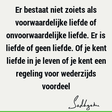 Er bestaat niet zoiets als voorwaardelijke liefde of onvoorwaardelijke liefde. Er is liefde of geen liefde. Of je kent liefde in je leven of je kent een