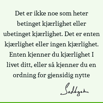 Det er ikke noe som heter betinget kjærlighet eller ubetinget kjærlighet. Det er enten kjærlighet eller ingen kjærlighet. Enten kjenner du kjærlighet i livet