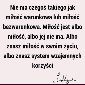 Nie ma czegoś takiego jak miłość warunkowa lub miłość bezwarunkowa. Miłość jest albo miłość, albo jej nie ma. Albo znasz miłość w swoim życiu, albo znasz