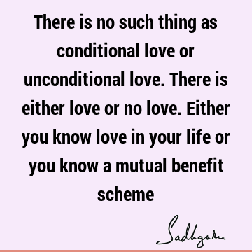 There is no such thing as conditional love or unconditional love. There is either love or no love. Either you know love in your life or you know a mutual