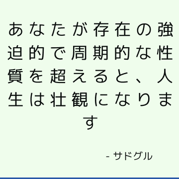 あなたが存在の強迫的で周期的な性質を超えると、人生は壮観になります