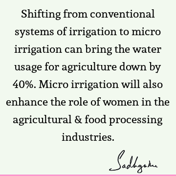 Shifting from conventional systems of irrigation to micro irrigation can bring the water usage for agriculture down by 40%. Micro irrigation will also enhance