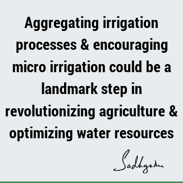 Aggregating irrigation processes & encouraging micro irrigation could be a landmark step in revolutionizing agriculture & optimizing water