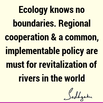 Ecology knows no boundaries. Regional cooperation & a common, implementable policy are must for revitalization of rivers in the