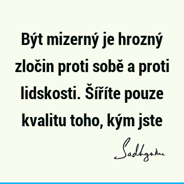 Být mizerný je hrozný zločin proti sobě a proti lidskosti. Šíříte pouze kvalitu toho, kým