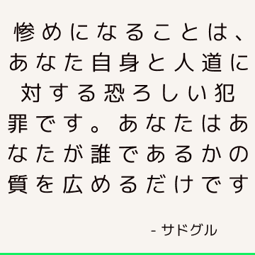 惨めになることは、あなた自身と人道に対する恐ろしい犯罪です。 あなたはあなたが誰であるかの質を広めるだけです