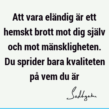 Att vara eländig är ett hemskt brott mot dig själv och mot mänskligheten. Du sprider bara kvaliteten på vem du ä