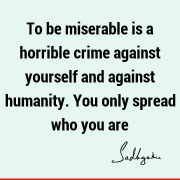 To be miserable is a horrible crime against yourself and against humanity. You only spread who you