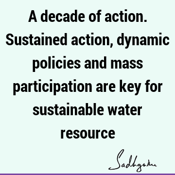 A decade of action. Sustained action, dynamic policies and mass participation are key for sustainable water