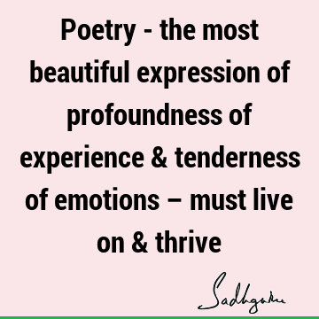 Poetry - the most beautiful expression of profoundness of experience & tenderness of emotions – must live on &
