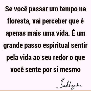 Se você passar um tempo na floresta, vai perceber que é apenas mais uma vida. É um grande passo espiritual sentir pela vida ao seu redor o que você sente por