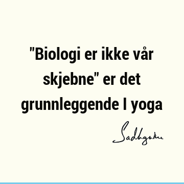 "Biologi er ikke vår skjebne" er det grunnleggende i