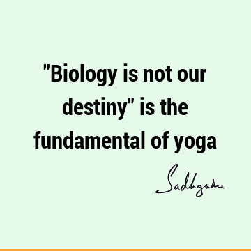 "Biology is not our destiny" is the fundamental of