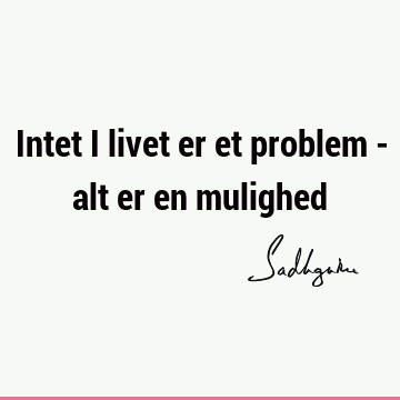 Intet i livet er et problem - alt er en