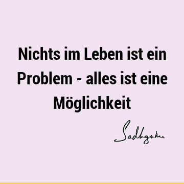 Nichts im Leben ist ein Problem - alles ist eine Mö