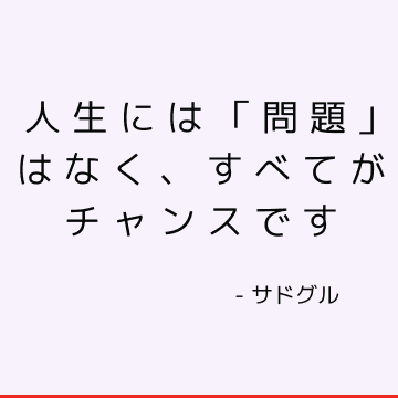 人生には「問題」はなく、すべてがチャンスです