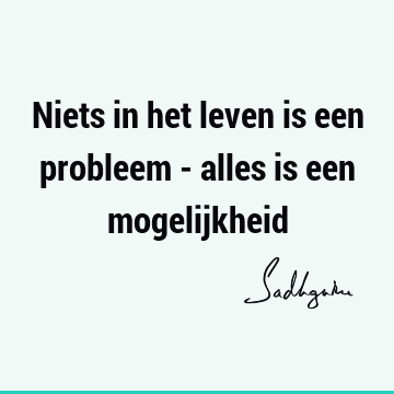 Niets in het leven is een probleem - alles is een