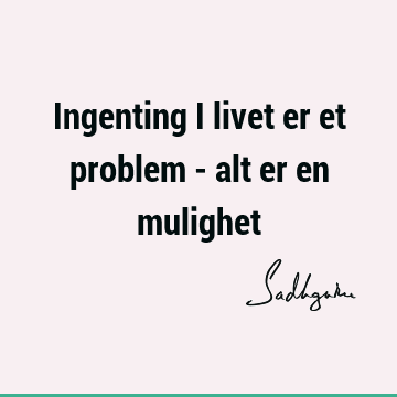 Ingenting i livet er et problem - alt er en