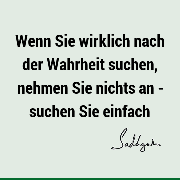 Wenn Sie wirklich nach der Wahrheit suchen, nehmen Sie nichts an - suchen Sie