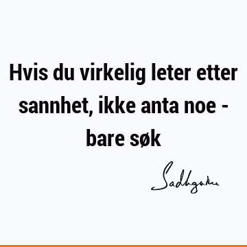 Hvis du virkelig leter etter sannhet, ikke anta noe - bare sø