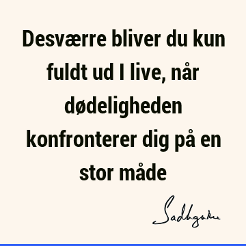 Desværre bliver du kun fuldt ud i live, når dødeligheden konfronterer dig på en stor må