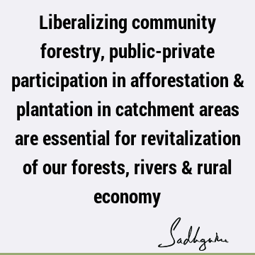 Liberalizing community forestry, public-private participation in afforestation & plantation in catchment areas are essential for revitalization of our forests,