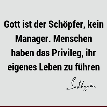 Gott ist der Schöpfer, kein Manager. Menschen haben das Privileg, ihr eigenes Leben zu fü