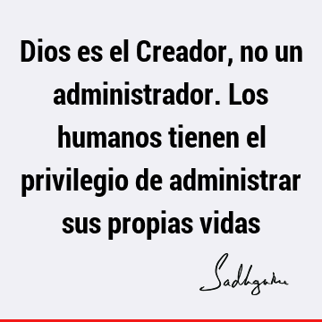 Dios es el Creador, no un administrador. Los humanos tienen el privilegio de administrar sus propias