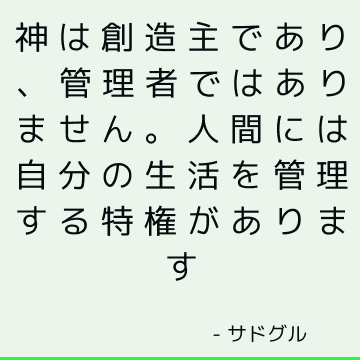 神は創造主であり、管理者ではありません。 人間には自分の生活を管理する特権があります