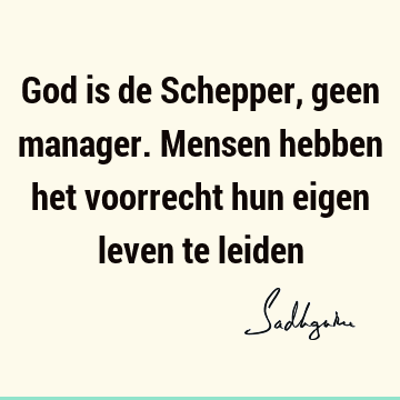 God is de Schepper, geen manager. Mensen hebben het voorrecht hun eigen leven te