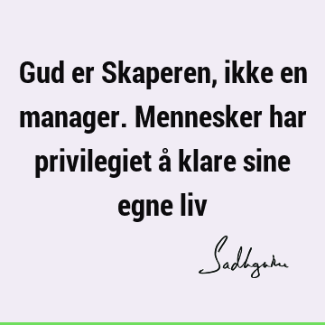 Gud er Skaperen, ikke en manager. Mennesker har privilegiet å klare sine egne