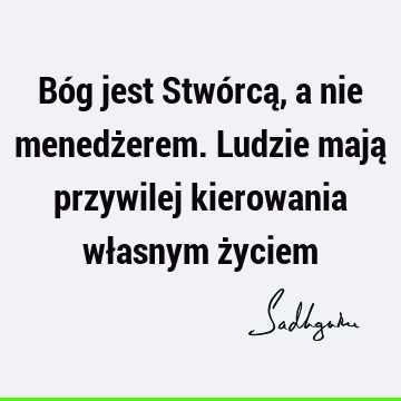 Bóg jest Stwórcą, a nie menedżerem. Ludzie mają przywilej kierowania własnym ż