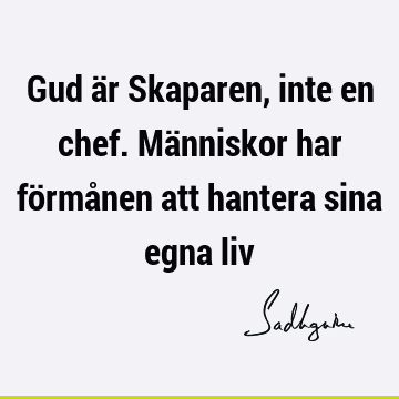 Gud är Skaparen, inte en chef. Människor har förmånen att hantera sina egna