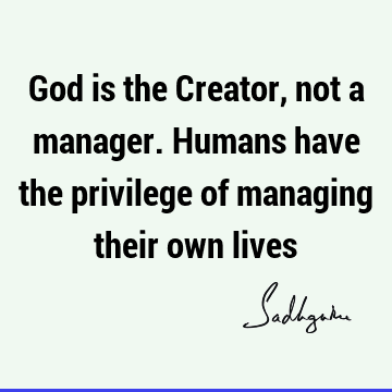 God is the Creator, not a manager. Humans have the privilege of managing their own