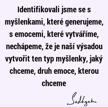 Identifikovali jsme se s myšlenkami, které generujeme, s emocemi, které vytváříme, nechápeme, že je naší výsadou vytvořit ten typ myšlenky, jaký chceme, druh