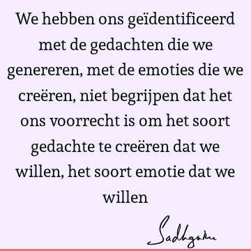 We hebben ons geïdentificeerd met de gedachten die we genereren, met de emoties die we creëren, niet begrijpen dat het ons voorrecht is om het soort gedachte