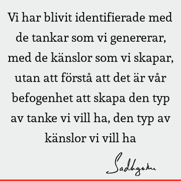 Vi har blivit identifierade med de tankar som vi genererar, med de känslor som vi skapar, utan att förstå att det är vår befogenhet att skapa den typ av tanke