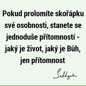 Pokud prolomíte skořápku své osobnosti, stanete se jednoduše přítomností - jaký je život, jaký je Bůh, jen pří