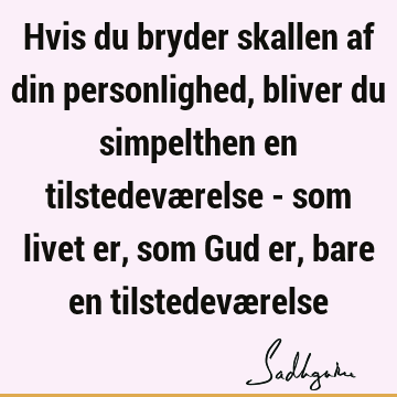 Hvis du bryder skallen af din personlighed, bliver du simpelthen en tilstedeværelse - som livet er, som Gud er, bare en tilstedevæ