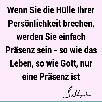 Wenn Sie die Hülle Ihrer Persönlichkeit brechen, werden Sie einfach Präsenz sein - so wie das Leben, so wie Gott, nur eine Präsenz