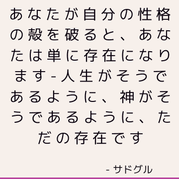 あなたが自分の性格の殻を破ると、あなたは単に存在になります-人生がそうであるように、神がそうであるように、ただの存在です