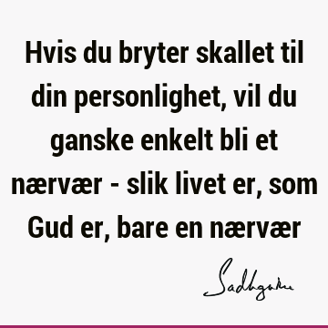 Hvis du bryter skallet til din personlighet, vil du ganske enkelt bli et nærvær - slik livet er, som Gud er, bare en nærvæ