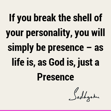 If you break the shell of your personality, you will simply be presence – as life is, as God is, just a P