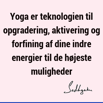 Yoga er teknologien til opgradering, aktivering og forfining af dine indre energier til de højeste