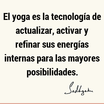 El yoga es la tecnología de actualizar, activar y refinar sus energías internas para las mayores