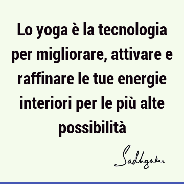 Lo yoga è la tecnologia per migliorare, attivare e raffinare le tue energie interiori per le più alte possibilità