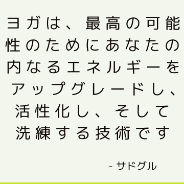 ヨガは、最高の可能性のためにあなたの内なるエネルギーをアップグレードし、活性化し、そして洗練する技術です