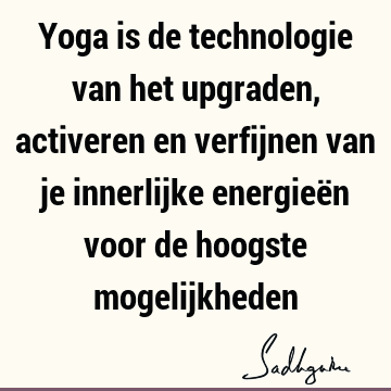 Yoga is de technologie van het upgraden, activeren en verfijnen van je innerlijke energieën voor de hoogste